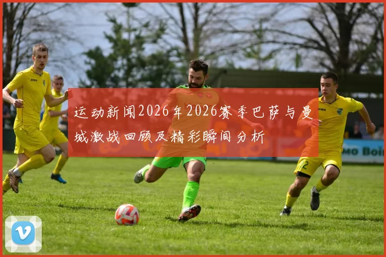 运动新闻2026年2026赛季巴萨与曼城激战回顾及精彩瞬间分析