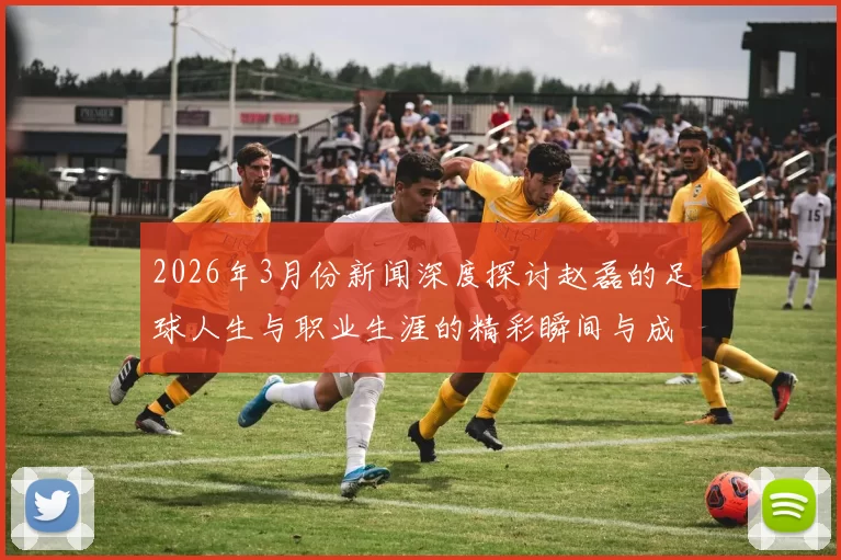 2026年3月份新闻深度探讨赵磊的足球人生与职业生涯的精彩瞬间与成长历程