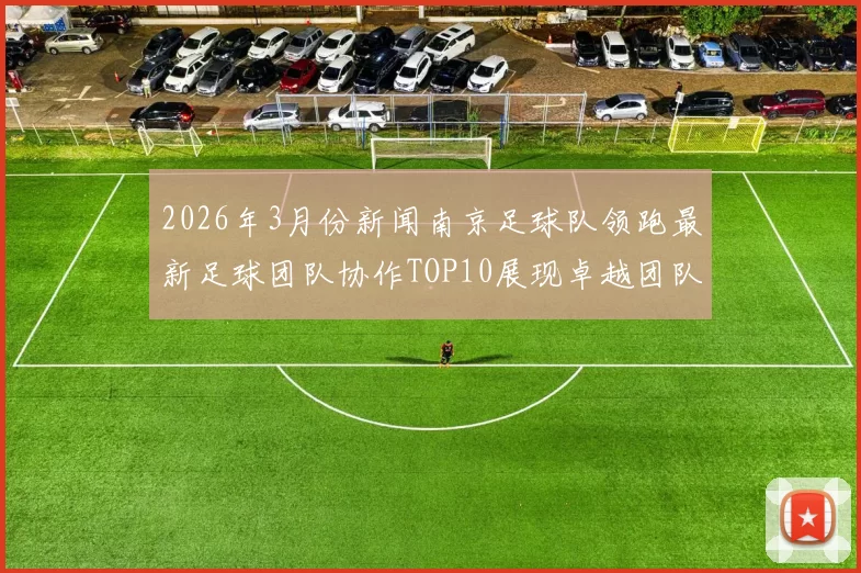 2026年3月份新闻南京足球队领跑最新足球团队协作TOP10展现卓越团队精神与实力
