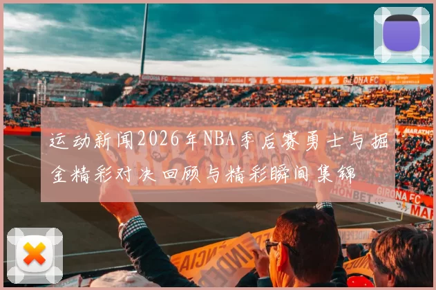 运动新闻2026年NBA季后赛勇士与掘金精彩对决回顾与精彩瞬间集锦