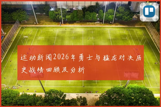 运动新闻2026年勇士与猛龙对决历史战绩回顾及分析