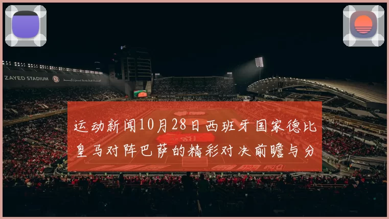 运动新闻10月28日西班牙国家德比皇马对阵巴萨的精彩对决前瞻与分析