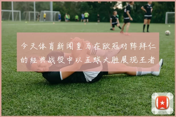 今天体育新闻皇马在欧冠对阵拜仁的经典战役中以五球大胜展现王者风范