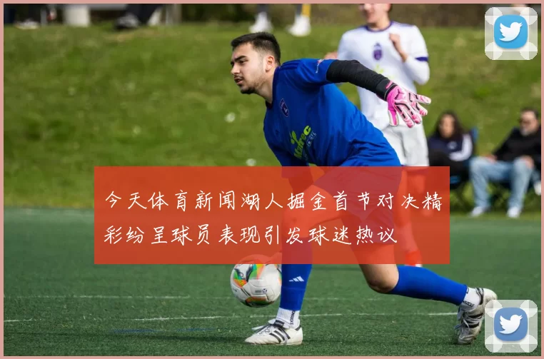 今天体育新闻湖人掘金首节对决精彩纷呈球员表现引发球迷热议
